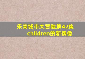 乐高城市大冒险第42集 children的新偶像